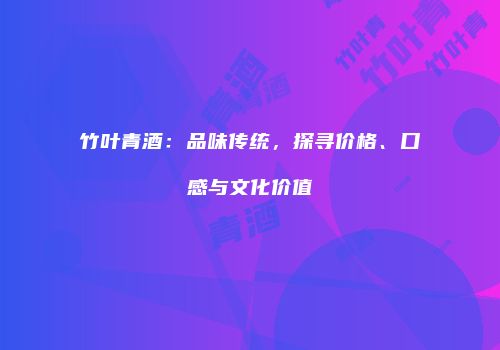 竹叶青酒：品味传统，探寻价格、口感与文化价值