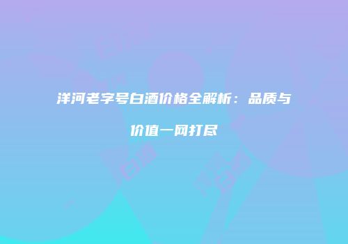 洋河老字号白酒价格全解析：品质与价值一网打尽