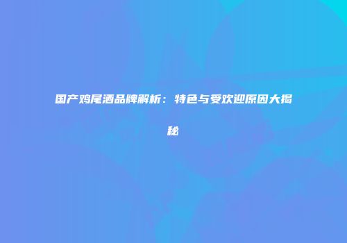 国产鸡尾酒品牌解析：特色与受欢迎原因大揭秘