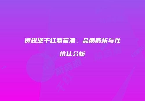 狮吼堡干红葡萄酒：品质解析与性价比分析
