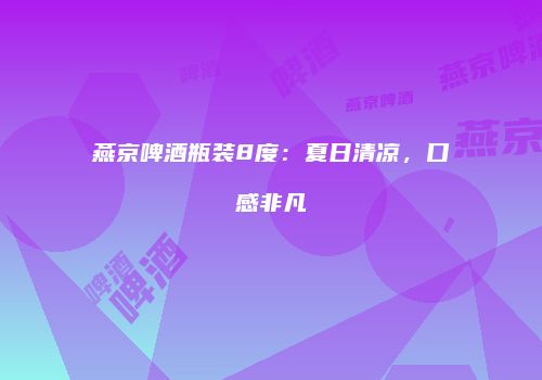 燕京啤酒瓶装8度：夏日清凉，口感非凡