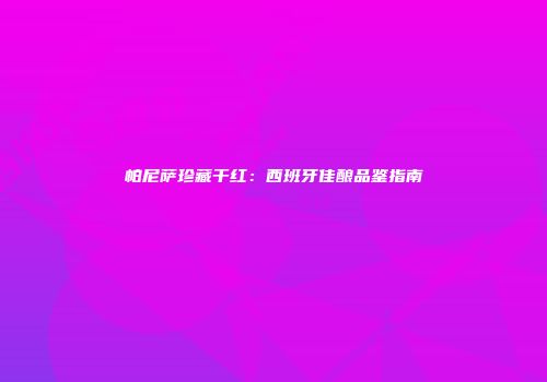 帕尼萨珍藏干红：西班牙佳酿品鉴指南