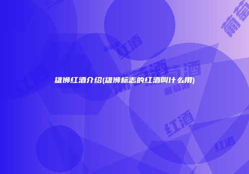 雄狮红酒介绍(雄狮标志的红酒叫什么用)