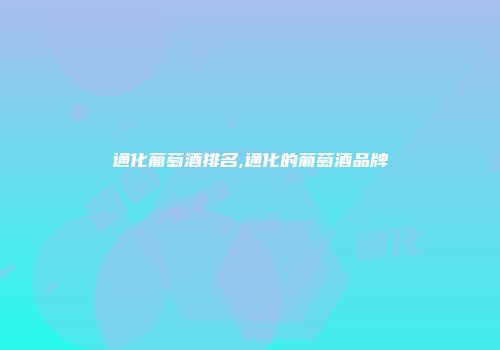 通化葡萄酒排名,通化的葡萄酒品牌
