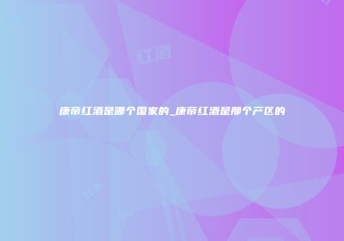 康帝红酒是哪个国家的_康帝红酒是那个产区的