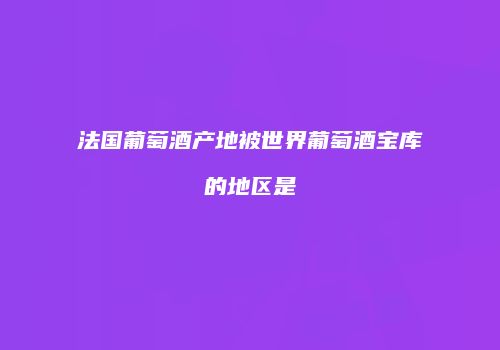 法国葡萄酒产地被世界葡萄酒宝库的地区是