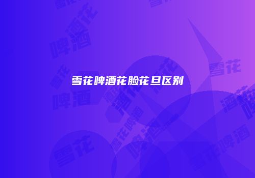 雪花啤酒花脸花旦区别
