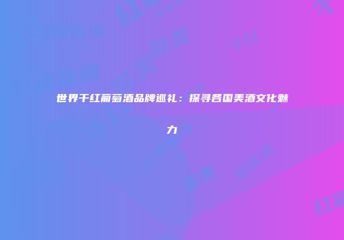世界干红葡萄酒品牌巡礼：探寻各国美酒文化魅力