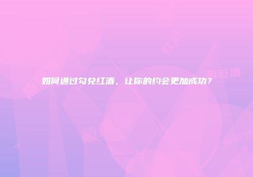 如何通过勾兑红酒，让你的约会更加成功？