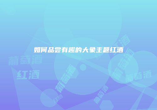 如何品尝有趣的大象主题红酒