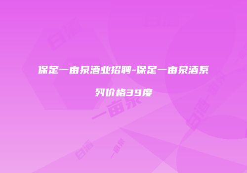 保定一亩泉酒业招聘-保定一亩泉酒系列价格39度