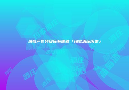 玛歌产区列级庄有哪些「玛歌酒庄历史」