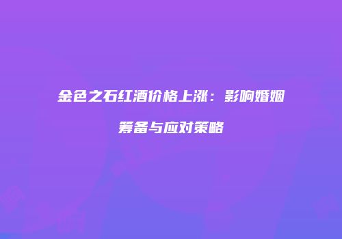 金色之石红酒价格上涨：影响婚姻筹备与应对策略