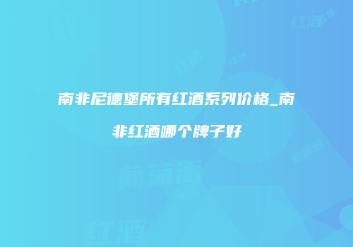 南非尼德堡所有红酒系列价格_南非红酒哪个牌子好