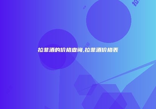 拉菲酒的价格查询,拉菲酒价格表