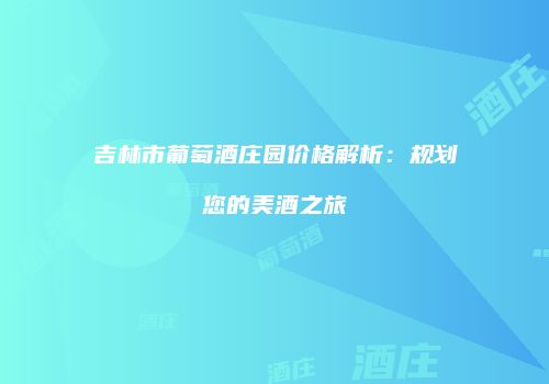 吉林市葡萄酒庄园价格解析：规划您的美酒之旅