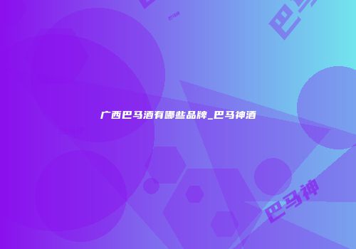 广西巴马酒有哪些品牌_巴马神酒