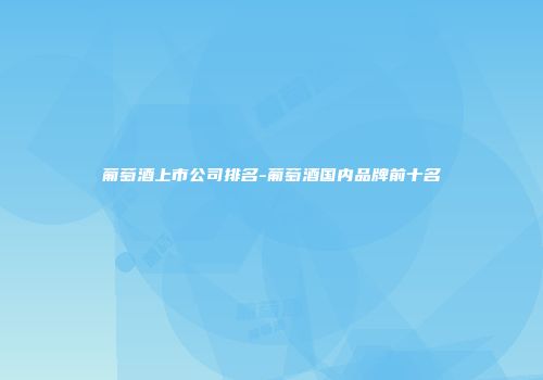 葡萄酒上市公司排名-葡萄酒国内品牌前十名