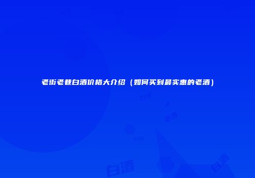 老街老巷白酒价格大介绍（如何买到最实惠的老酒）