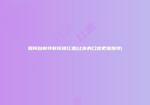 如何自制特制班提红酒(让你的口感更加独特)