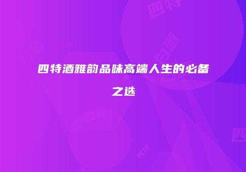 四特酒雅韵品味高端人生的必备之选