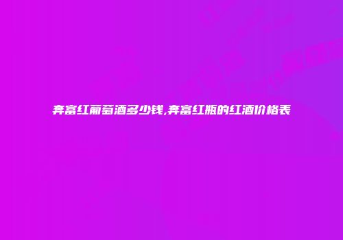 奔富红葡萄酒多少钱,奔富红瓶的红酒价格表