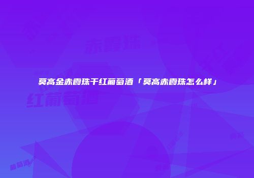 莫高金赤霞珠干红葡萄酒「莫高赤霞珠怎么样」