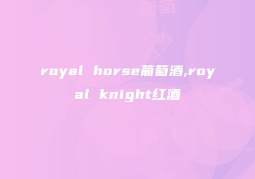 royal horse葡萄酒,royal knight红酒