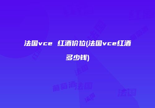 法国vce 红酒价位(法国vce红酒多少钱)
