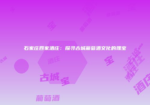石家庄四家酒庄：探寻古城葡萄酒文化的瑰宝