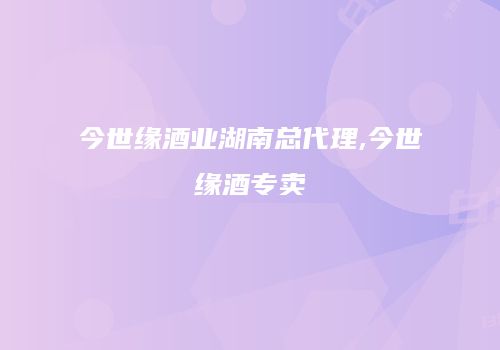 今世缘酒业湖南总代理,今世缘酒专卖