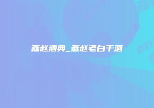 燕赵酒典_燕赵老白干酒