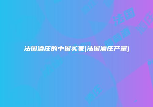 法国酒庄的中国买家(法国酒庄产量)