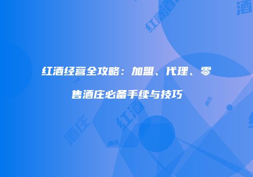 红酒经营全攻略：加盟、代理、零售酒庄必备手续与技巧