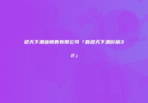 迎天下酒业销售有限公司「喜迎天下酒价格32」