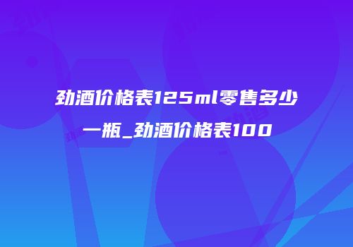 劲酒价格表125ml零售多少一瓶_劲酒价格表100