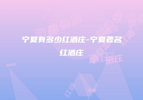宁夏有多少红酒庄-宁夏著名红酒庄