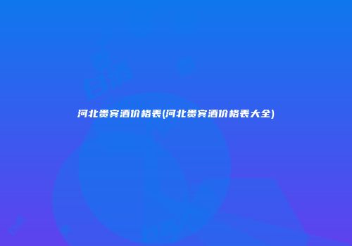 河北贵宾酒价格表(河北贵宾酒价格表大全)