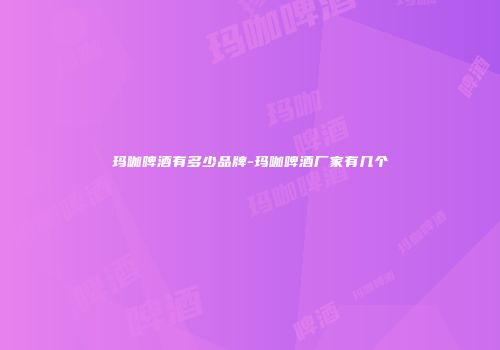 玛咖啤酒有多少品牌-玛咖啤酒厂家有几个