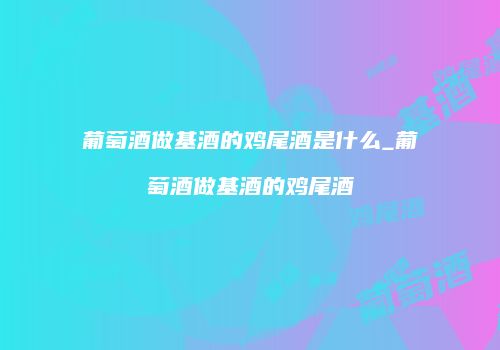 葡萄酒做基酒的鸡尾酒是什么_葡萄酒做基酒的鸡尾酒