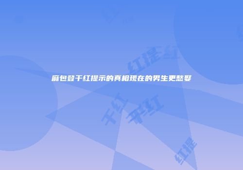 麻包登干红提示的真相现在的男生更愁娶