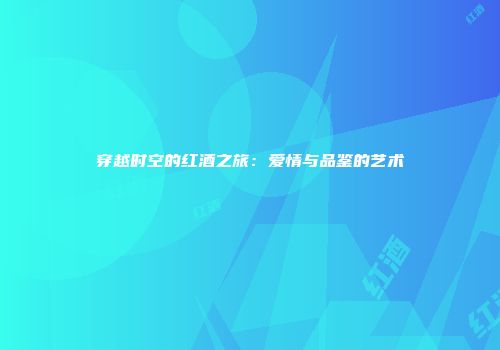 穿越时空的红酒之旅：爱情与品鉴的艺术