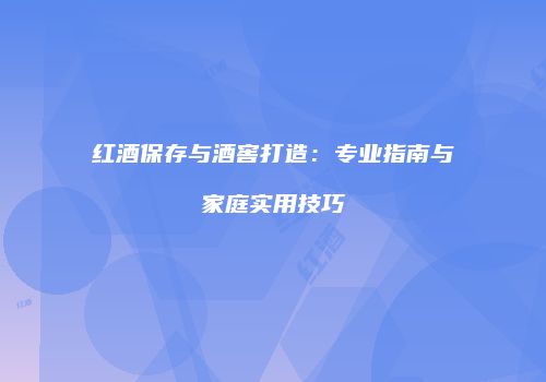 红酒保存与酒窖打造：专业指南与家庭实用技巧