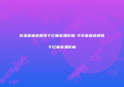 粒选窖藏赤霞珠干红葡萄酒价格-华东窖藏赤霞珠干红葡萄酒价格