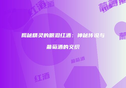 揭秘精灵的眼泪红酒：神秘传说与葡萄酒的交织