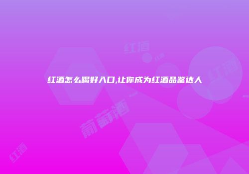 红酒怎么喝好入口,让你成为红酒品鉴达人