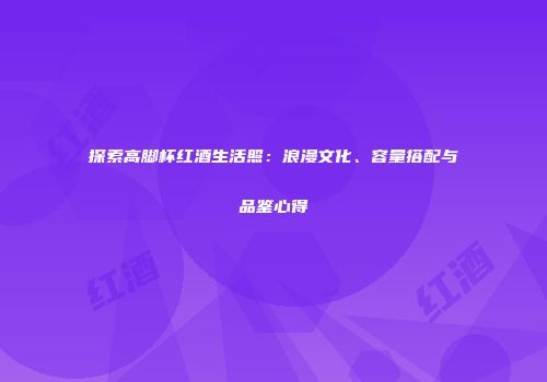 探索高脚杯红酒生活照：浪漫文化、容量搭配与品鉴心得
