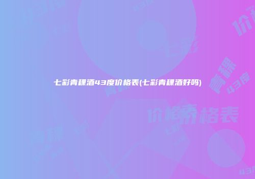 七彩青稞酒43度价格表(七彩青稞酒好吗)
