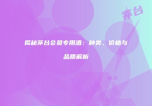 揭秘茅台会员专用酒：种类、价格与品质解析