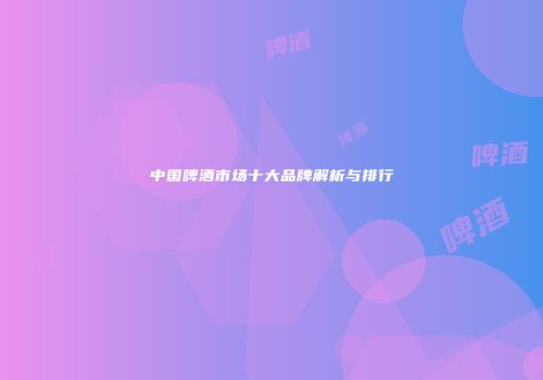 中国啤酒市场十大品牌解析与排行